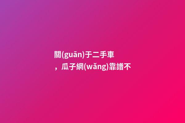 關(guān)于二手車，瓜子網(wǎng)靠譜不